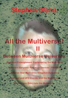 All the Multivese! II Between Multiverse Universes; Quantum Entanglement Explained by the Multiverse; Coherent Baryonic Radiation Devices - Phasers; N By Stephen Blaha Cover Image