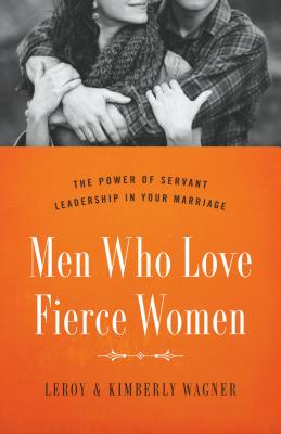 Men Who Love Fierce Women: The Power of Servant Leadership in Your Marriage By Leroy Wagner, Kimberly Wagner Cover Image