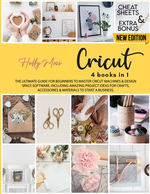 Cricut: 4 books in 1: The Ultimate Guide to Master Cricut Machines & Design Space Software, Including Amazing Project Ideas fo By Holly Moss Cover Image