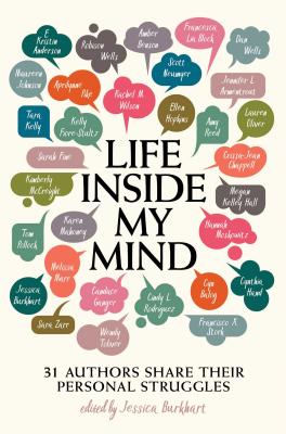 Life Inside My Mind: 31 Authors Share Their Personal Struggles By Jessica Burkhart (Editor), Maureen Johnson, Robison Wells, Lauren Oliver, Jennifer L. Armentrout, Amy Reed, Aprilynne Pike, Rachel M. Wilson, Dan Wells, Amber Benson, E. Kristin Anderson, Sarah Fine, Kelly Fiore-Stultz, Ellen Hopkins, Scott Neumyer, Crissa-Jean Chappell, Francesca Lia Block, Tara Kelly, Kimberly McCreight, Megan Kelley Hall, Hannah Moskowitz, Karen Mahoney, Tom Pollock, Cyn Balog, Melissa Marr, Wendy Toliver, Cindy L. Rodriguez, Candace Ganger, Sara Zarr, Cynthia Hand, Francisco X. Stork, Jessica Burkhart Cover Image