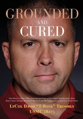 Grounded and Cured: One Marine Fighter Pilot's Inspirational Story of Miraculous Healing from a Rare Bone Cancer through Alternative Medic By David Trombly, Megan Trombly (Contribution by), Delia McLeod (Editor) Cover Image