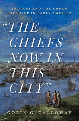 The Chiefs Now in This City: Indians and the Urban Frontier in Early America By Colin Calloway Cover Image