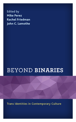 Beyond Binaries: Trans Identities in Contemporary Culture By Mike Perez (Editor), Rachel Friedman (Editor), John C. Lamothe (Editor) Cover Image