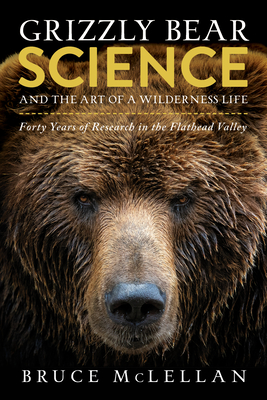 Grizzly Bear Science and the Art of a Wilderness Life: Forty Years of Research in the Flathead Valley By Bruce McLellan Cover Image