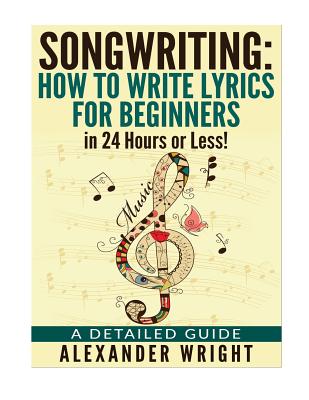 How to write a song: How to Write Lyrics for Beginners in 24 Hours or Less!: A Detailed Guide (Songwriting)
