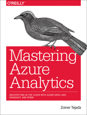 Mastering Azure Analytics: Architecting in the Cloud with Azure Data Lake, HDInsight, and Spark By Zoiner Tejada Cover Image