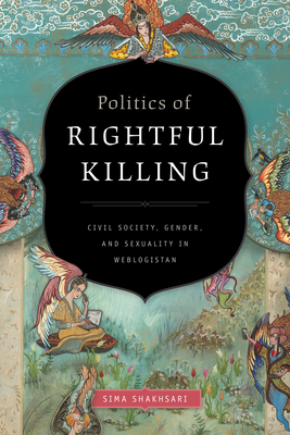 Politics of Rightful Killing: Civil Society, Gender, and Sexuality in Weblogistan By Sima Shakhsari Cover Image