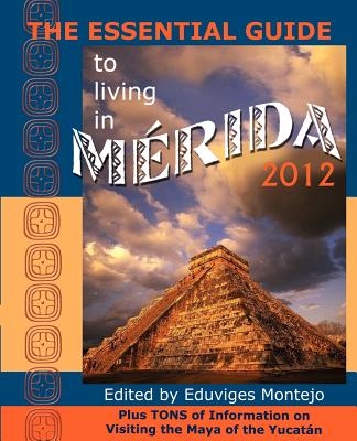 The Essential Guide to Living in Merida 2012: Plus Tons of Information on Visiting the Maya of the Yucat N Cover Image