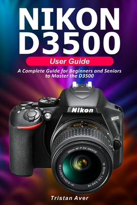 NIKON D3500 User Guide: A Complete Guide for Beginners and Seniors to Master the D3500 Cover Image