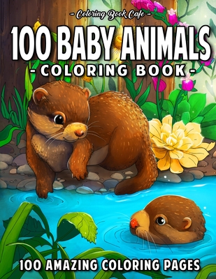 100 Baby Animals: A Coloring Book Featuring 100 Incredibly Cute and Lovable Baby Animals from Forests, Jungles, Oceans and Farms for Hou Cover Image