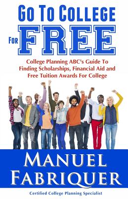 Go To College For Free: College Planning ABC's Guide To Finding Scholarships, Financial Aid and Free Tuition Awards For College By Sterling Publishing Group (Editor), Jodi Nicholson (Editor), Manuel Fabriquer Cover Image
