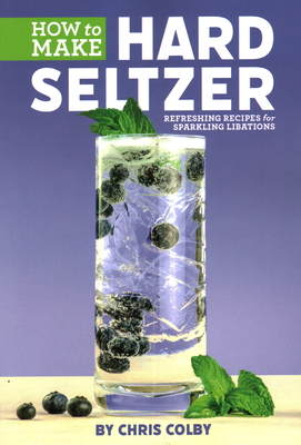 How to Make Hard Seltzer: Refreshing Recipes for Sparkling Libations By Chris Colby Cover Image