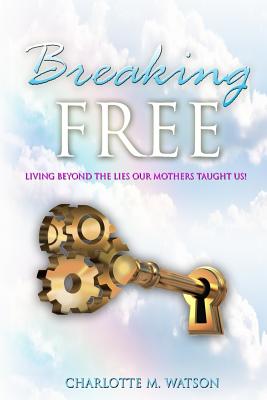 Breaking Free: Living Beyond the Lies that Our Mothers Taught Us! By Charlotte M. Watson Cover Image