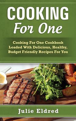 Cooking For One: Cooking For One Cookbook Loaded With Delicious, Healthy, Budget Friendly Recipes For You By Julie Eldred Cover Image
