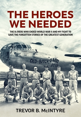 The Heroes We Needed: The B-29ers Who Ended World War II and My Fight to Save the Forgotten Stories of the Greatest Generation By Trevor B. McIntyre Cover Image