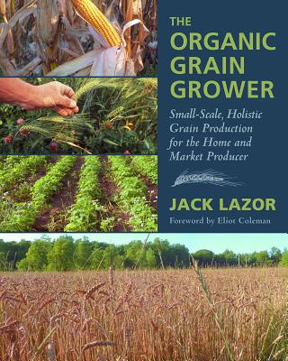 The Organic Grain Grower: Small-Scale, Holistic Grain Production for the Home and Market Producer By Jack Lazor Cover Image