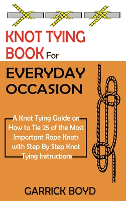 Knot Tying Book for Everyday Occasion: A Knot Tying Guide on How to Tie 25 of the Most Important Rope Knots with Step By Step Knot Tying Instructions Cover Image