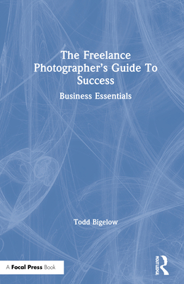 The Freelance Photographer's Guide to Success: Business Essentials By Todd Bigelow Cover Image