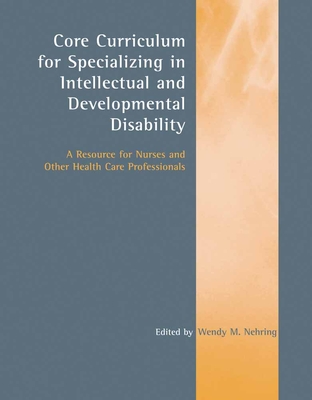 Core Curriculum for Specializing in Intellectual and Developmental Disability: A Resource for Nurses and Other Health Care Professionals: A Resource f By Wendy M. Nehring Cover Image