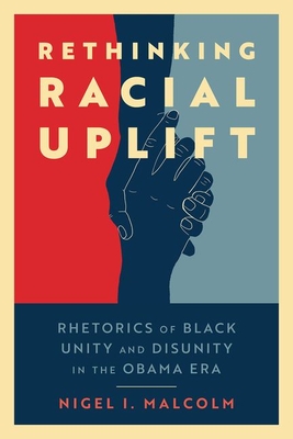 Rethinking Racial Uplift: Rhetorics of Black Unity and Disunity in the Obama Era By Nigel I. Malcolm Cover Image