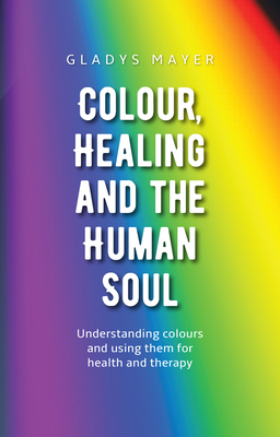 Colour, Healing, and the Human Soul: Understanding Colours and Using Them for Health and Therapy Cover Image