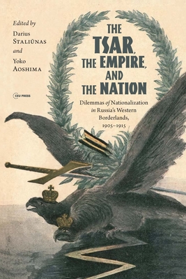The Tsar, the Empire, and the Nation: Dilemmas of Nationalization in Russia's Western Borderlands, 1905-1915 By Darius Staliūnas (Editor), Yoko Aoshima (Editor) Cover Image