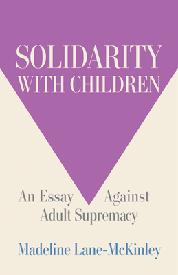 Solidarity with Children: An Essay Against Adult Supremacy By Madeline Lane-McKinley Cover Image