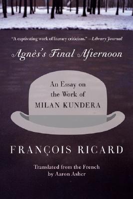 Agnes's Final Afternoon: An Essay on the Work of Milan Kundera By Francois Ricard Cover Image