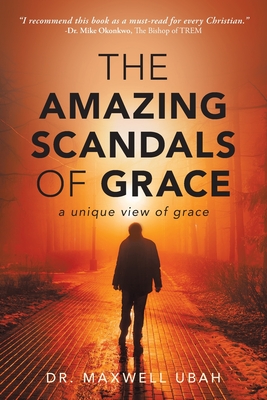 The Amazing Scandals of Grace: A Unique View of Grace By Maxwell Ubah Cover Image