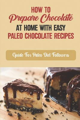 How To Prepare Chocolate At Home With Easy Paleo Chocolate Recipes: Guide For Paleo Diet Followers Cover Image