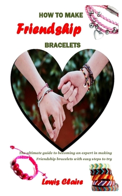 How to Make Friendship Bracelets: The ultimate guide to becoming an expert in making Friendship bracelets with easy steps to try Cover Image