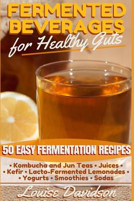 Fermented Beverages for Healthy Guts: 50 Easy Fermentation Recipes - Kombucha and Jun Teas - Juices - Kefir - Lacto-Fermented Lemonades - Yogurts - Sm Cover Image