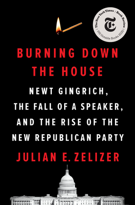 Burning Down the House: Newt Gingrich, the Fall of a Speaker, and the Rise of the New Republican Party By Julian E. Zelizer Cover Image