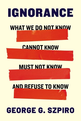 Ignorance: What We Do Not Know, Cannot Know, Must Not Know, and Refuse to Know