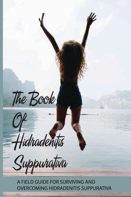 The Book Of Hidradenitis Suppurativa- A Field Guide For Surviving And Overcoming Hidradenitis Suppurativa: Skin Disease Book By Brendan Williar Cover Image
