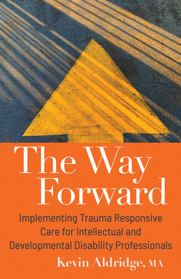 The Way Forward: Implementing Trauma Responsive Care for Intellectual and Developmental Disability Professionals By Kevin Aldridge, MA Cover Image