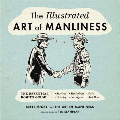 The Illustrated Art of Manliness: The Essential How-To Guide: Survival, Chivalry, Self-Defense, Style, Car Repair, And More!