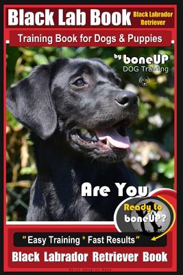 Black Lab, Black Labrador Retriever Training Book for Dogs & Puppies by Boneup Dog Training: Are You Ready to Bone Up? Easy Training * Fast Results Bl By Karen Douglas Kane Cover Image