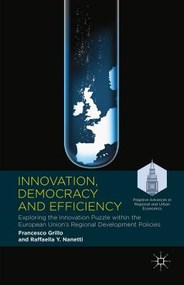 Innovation, Democracy and Efficiency: Exploring the Innovation Puzzle Within the European Union's Regional Development Policies (Palgrave Advances in Regional and Urban Economics) By Francesco Grillo, Raffaella Y. Nanetti Cover Image