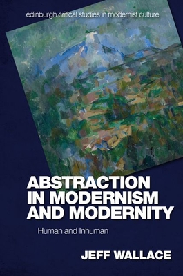 Abstraction in Modernism and Modernity: Human and Inhuman (Edinburgh Critical Studies in Modernist Culture)