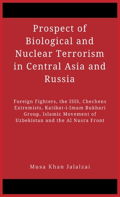 Prospect of Biological and Nuclear Terrorism in Central Asia and Russia: Foreign Fighters, the ISIS, Chechens Extremists, Katibat-i-Imam Bukhari Group By Musa Khan Jalalzai (Editor) Cover Image
