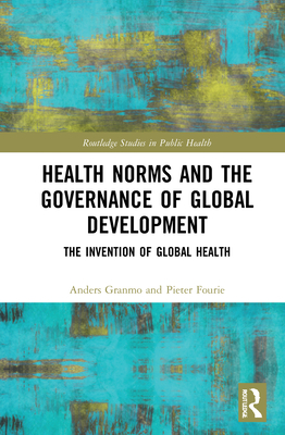 Health Norms and the Governance of Global Development: The Invention of Global Health (Routledge Studies in Public Health) Cover Image