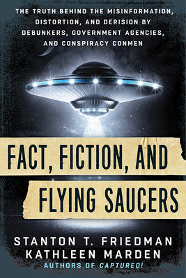 Fact, Fiction, and Flying Saucers: The Truth Behind the Misinformation, Distortion, and Derision by Debunkers, Government Agencies, and Conspiracy Conmen