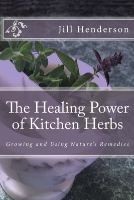 The Healing Power of Kitchen Herbs: Growing and Using Nature's Remedies By Jill Henderson Cover Image