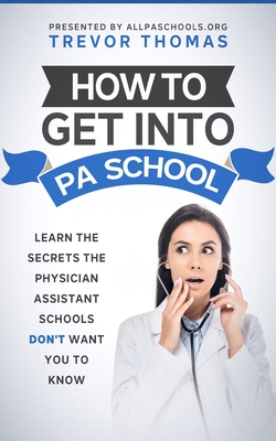 How to Get Into PA School: Learn the Secrets the Physician Assistant Schools Don't Want You to Know! By Trevor Thomas Cover Image