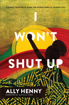 I Won't Shut Up: Finding Your Voice When the World Tries to Silence You By Ally Henny, Danielle Coke (Foreword by) Cover Image