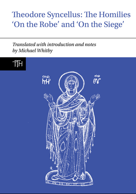 Theodore Syncellus: The Homilies 'on the Robe' and 'on the Siege' (Translated Texts for Historians #87)