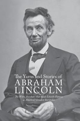 Yarns and Stories of Abraham Lincoln: The Witty Anecdotes That Made Lincoln Famous as America's Greatest Storyteller