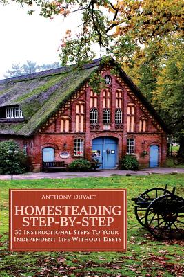 Homesteading Step-By-Step: 30 Instructional Steps To Your Independent Life Without Debts Cover Image