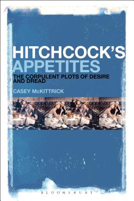 Hitchcock's Appetites: The Corpulent Plots of Desire and Dread By Casey McKittrick Cover Image